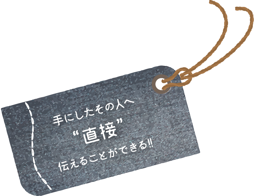 手にしたその人へ“直接”伝えることができる！！